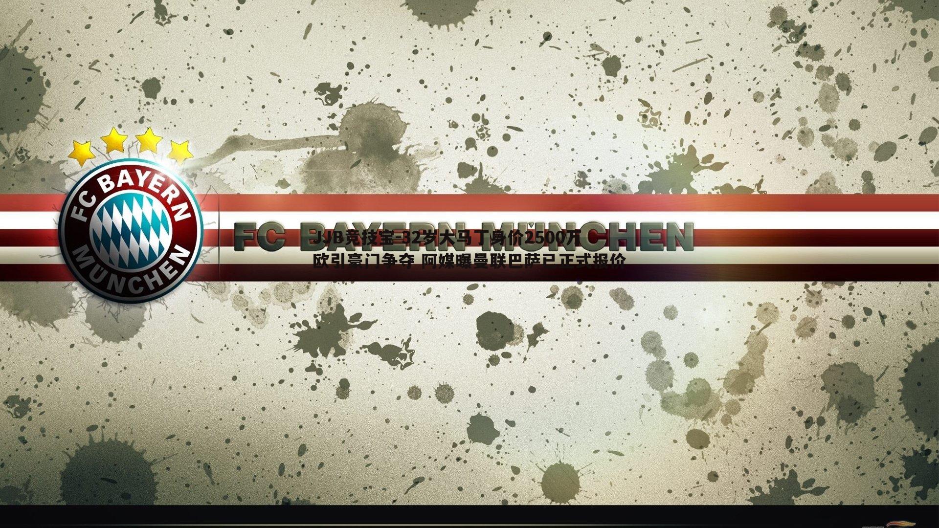 JJB竞技宝-32岁大马丁身价2500万欧引豪门争夺 阿媒曝曼联巴萨已正式报价