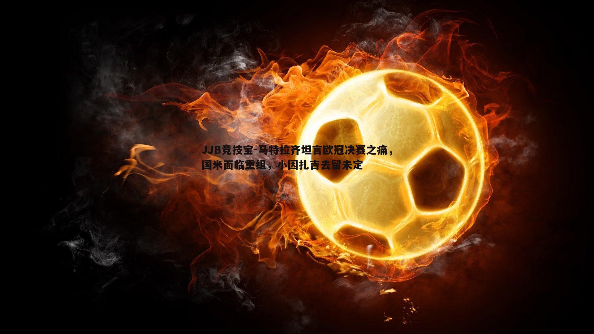 JJB竞技宝-马特拉齐坦言欧冠决赛之痛，国米面临重组，小因扎吉去留未定