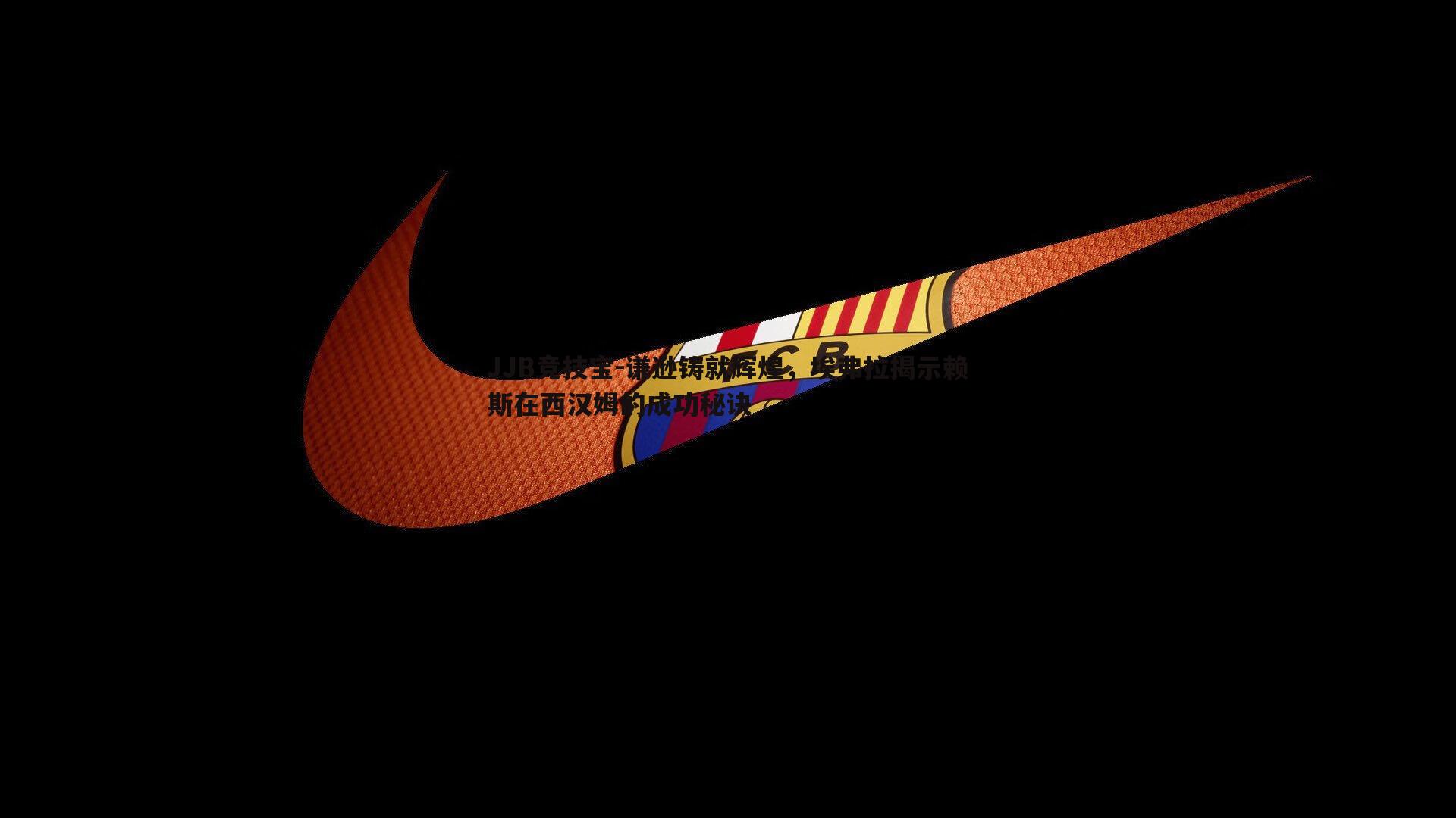 JJB竞技宝-谦逊铸就辉煌，埃弗拉揭示赖斯在西汉姆的成功秘诀