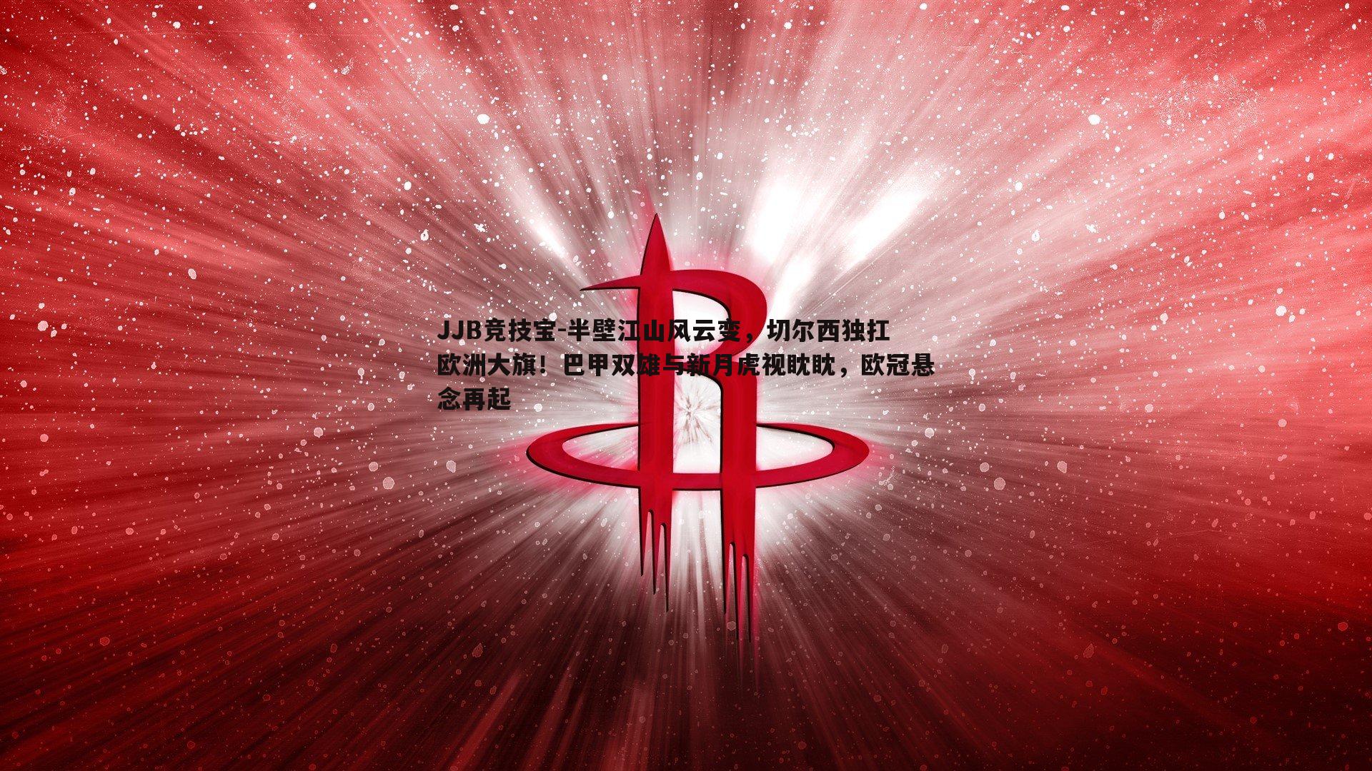 半壁江山风云变，切尔西独扛欧洲大旗！巴甲双雄与新月虎视眈眈，欧冠悬念再起