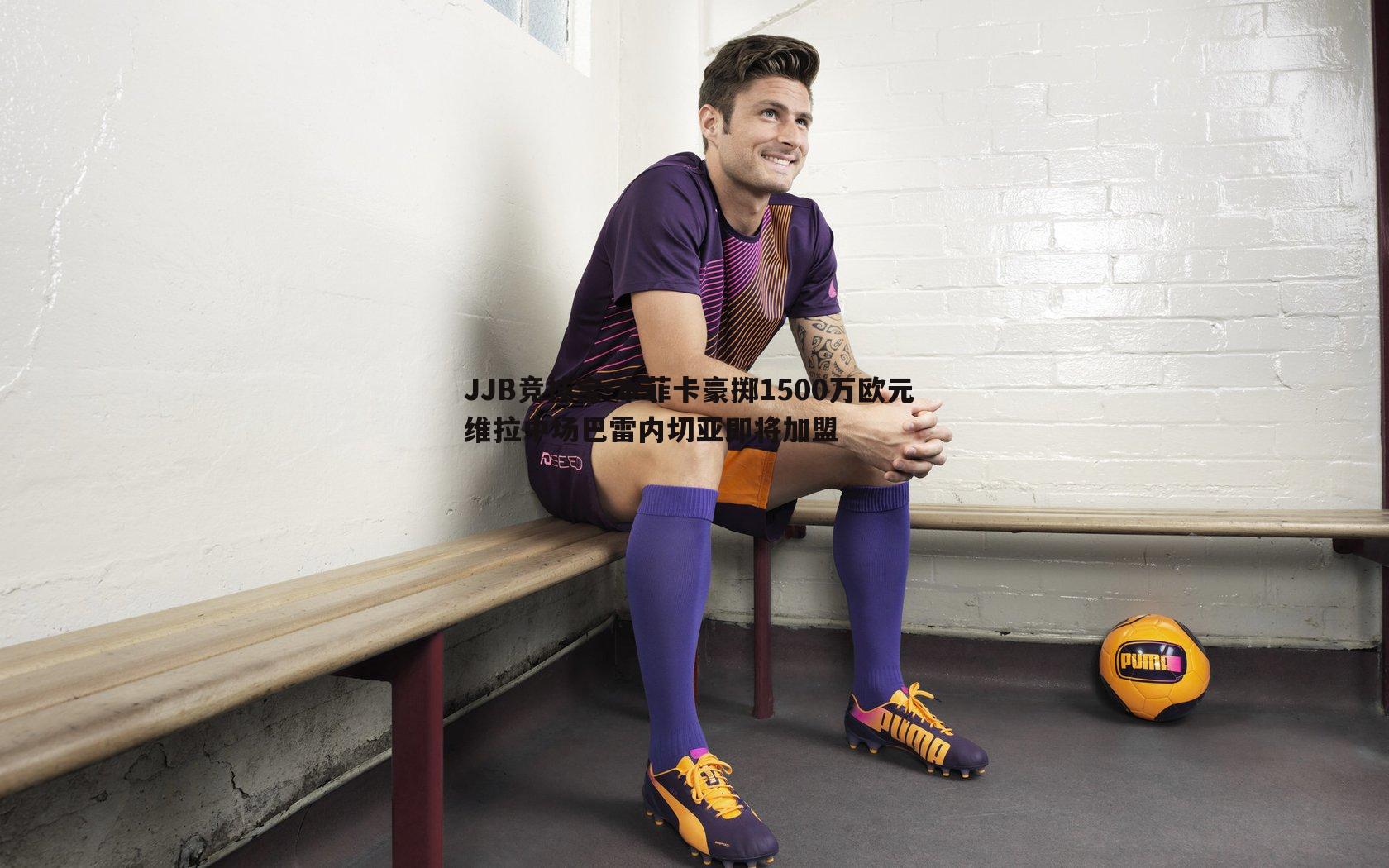 JJB竞技宝-本菲卡豪掷1500万欧元 维拉中场巴雷内切亚即将加盟