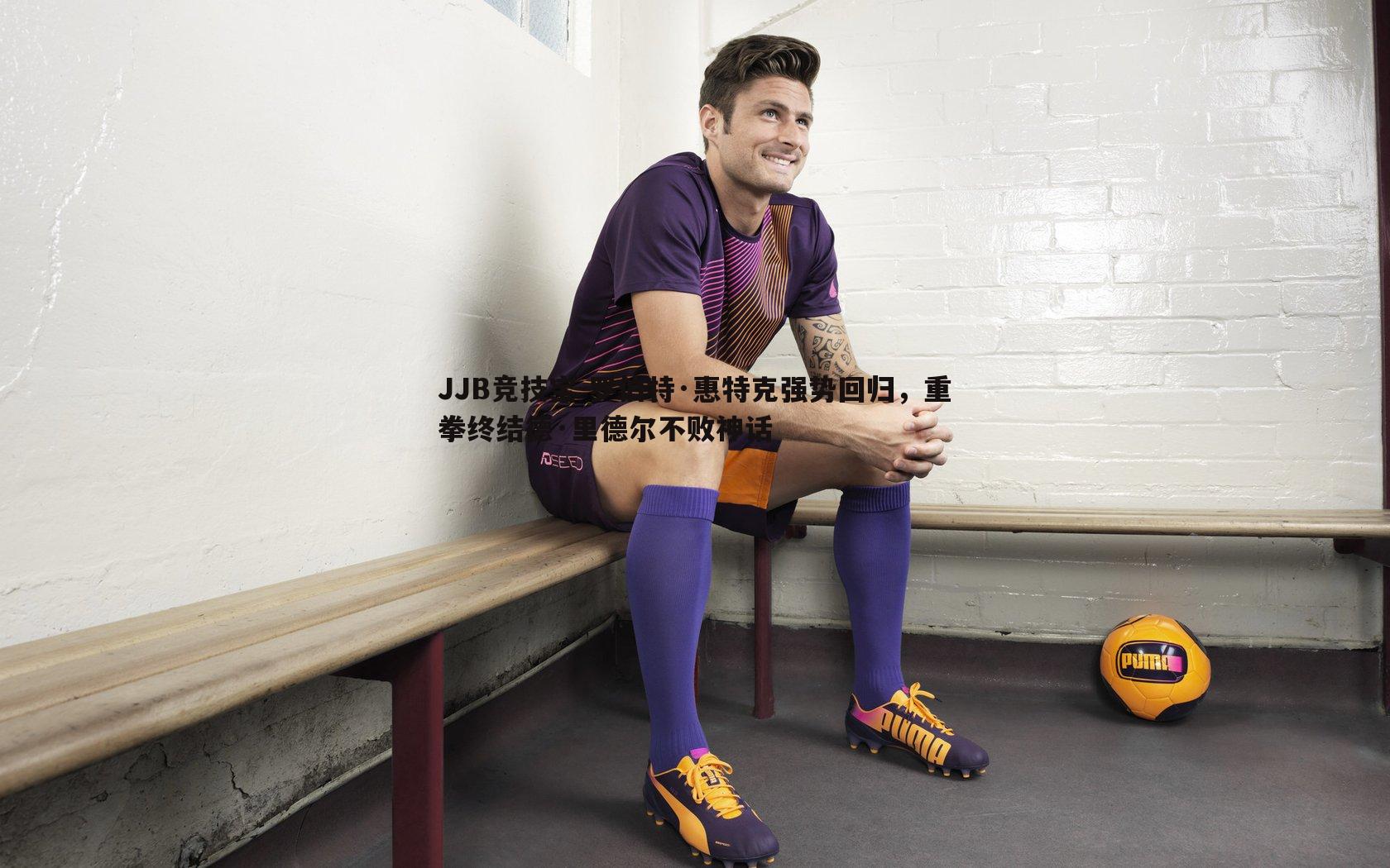 JJB竞技宝-罗伯特·惠特克强势回归，重拳终结德·里德尔不败神话