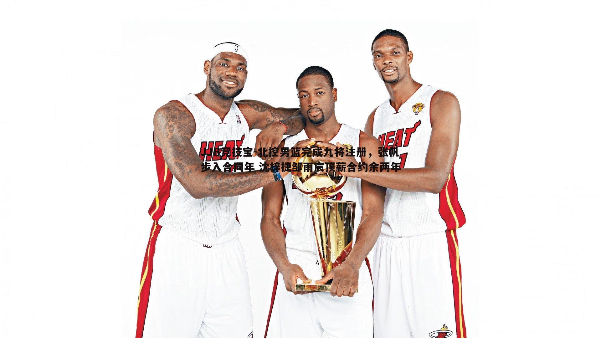 JJB竞技宝-北控男篮完成九将注册，张帆步入合同年 沈梓捷邹雨宸顶薪合约余两年